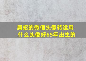 属蛇的微信头像转运用什么头像好65年出生的