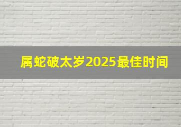 属蛇破太岁2025最佳时间