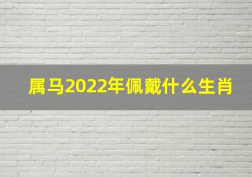 属马2022年佩戴什么生肖