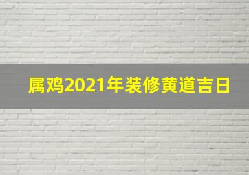 属鸡2021年装修黄道吉日