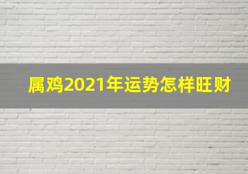 属鸡2021年运势怎样旺财