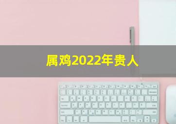 属鸡2022年贵人