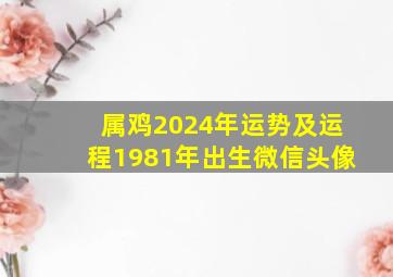 属鸡2024年运势及运程1981年出生微信头像