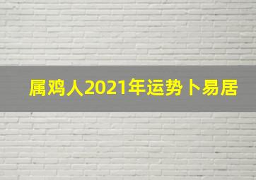 属鸡人2021年运势卜易居