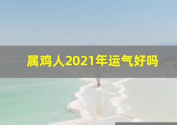 属鸡人2021年运气好吗