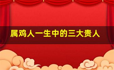 属鸡人一生中的三大贵人