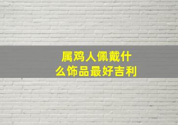 属鸡人佩戴什么饰品最好吉利