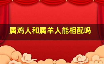 属鸡人和属羊人能相配吗