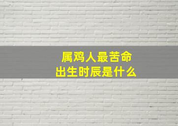 属鸡人最苦命出生时辰是什么