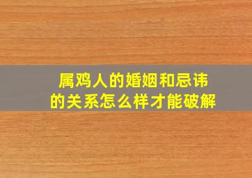 属鸡人的婚姻和忌讳的关系怎么样才能破解