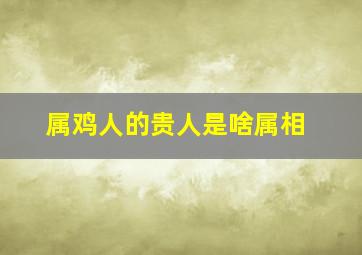 属鸡人的贵人是啥属相