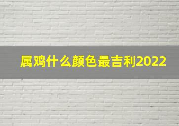 属鸡什么颜色最吉利2022