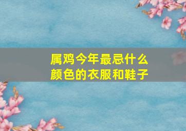 属鸡今年最忌什么颜色的衣服和鞋子