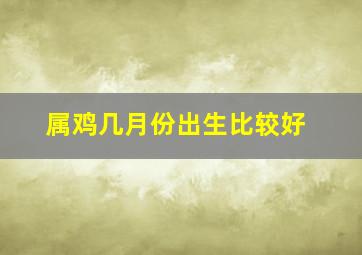 属鸡几月份出生比较好