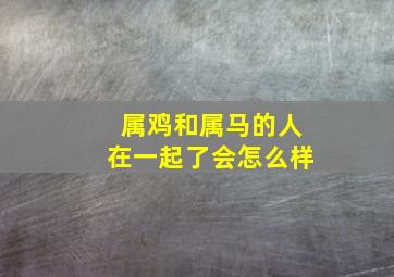 属鸡和属马的人在一起了会怎么样