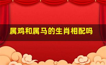 属鸡和属马的生肖相配吗