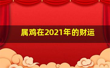 属鸡在2021年的财运