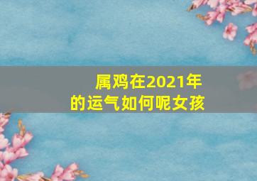 属鸡在2021年的运气如何呢女孩