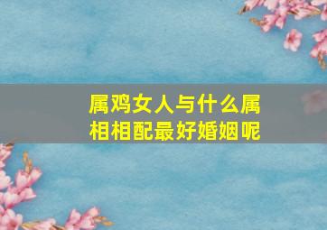 属鸡女人与什么属相相配最好婚姻呢