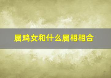 属鸡女和什么属相相合