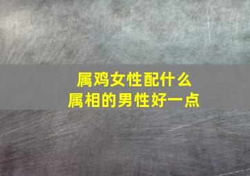 属鸡女性配什么属相的男性好一点