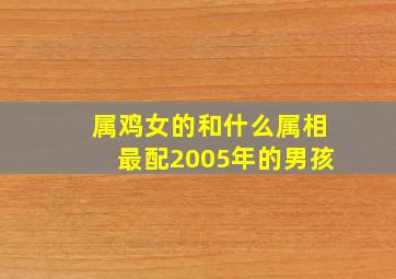 属鸡女的和什么属相最配2005年的男孩