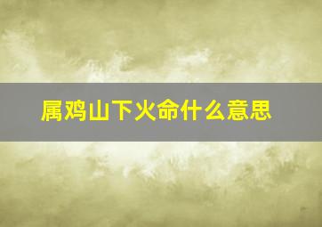 属鸡山下火命什么意思