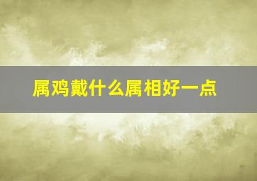 属鸡戴什么属相好一点