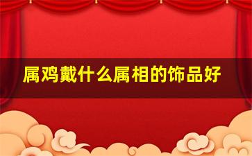 属鸡戴什么属相的饰品好