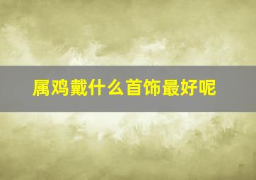 属鸡戴什么首饰最好呢