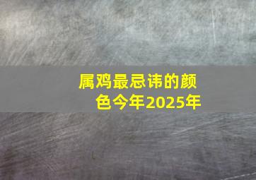 属鸡最忌讳的颜色今年2025年