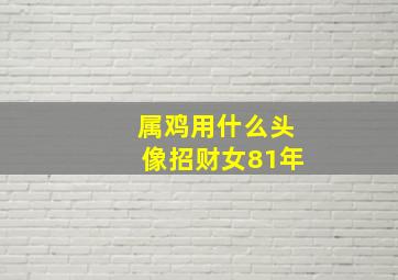 属鸡用什么头像招财女81年