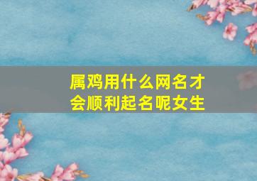 属鸡用什么网名才会顺利起名呢女生