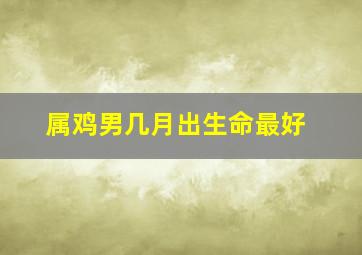 属鸡男几月出生命最好