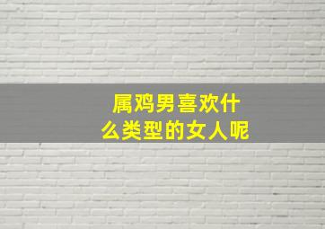 属鸡男喜欢什么类型的女人呢