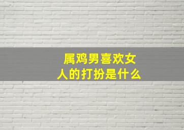 属鸡男喜欢女人的打扮是什么