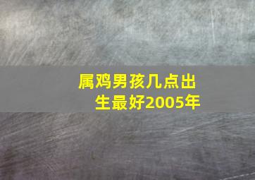 属鸡男孩几点出生最好2005年