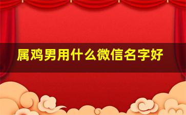 属鸡男用什么微信名字好