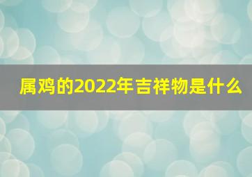 属鸡的2022年吉祥物是什么