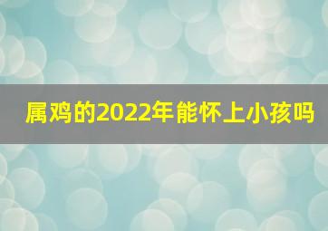 属鸡的2022年能怀上小孩吗