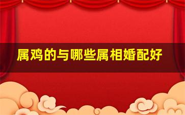 属鸡的与哪些属相婚配好