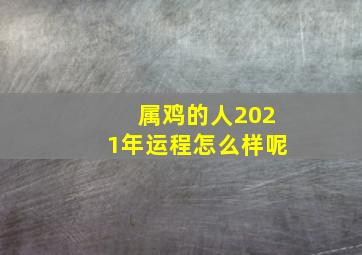 属鸡的人2021年运程怎么样呢