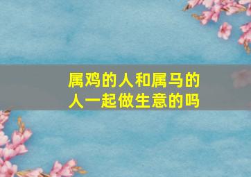 属鸡的人和属马的人一起做生意的吗