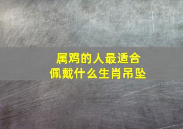 属鸡的人最适合佩戴什么生肖吊坠