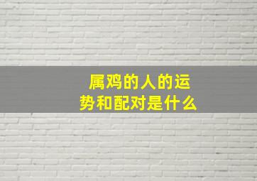 属鸡的人的运势和配对是什么