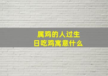 属鸡的人过生日吃鸡寓意什么