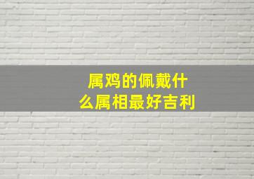 属鸡的佩戴什么属相最好吉利