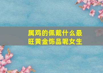 属鸡的佩戴什么最旺黄金饰品呢女生