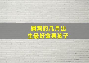 属鸡的几月出生最好命男孩子