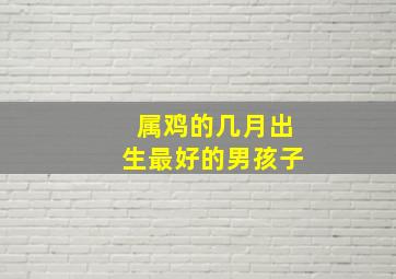 属鸡的几月出生最好的男孩子